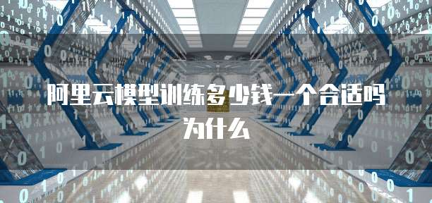 阿里云模型训练多少钱一个合适吗为什么