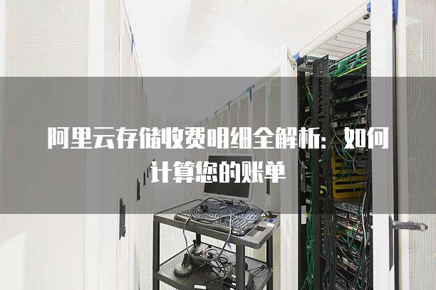 阿里云存储收费明细全解析:如何计算您的账单
