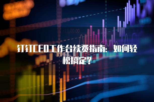 钉钉CEO工作台续费指南：如何轻松搞定？