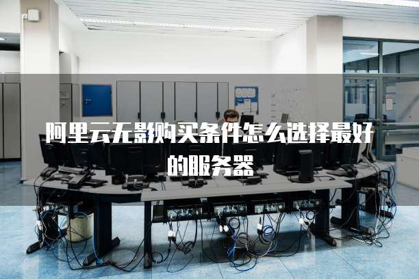 阿里云无影购买条件怎么选择最好的服务器