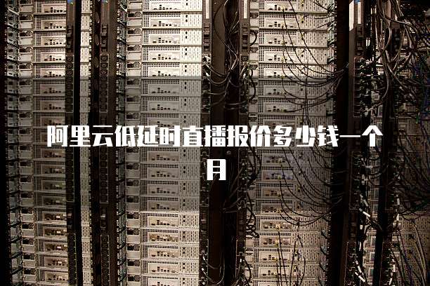 阿里云低延时直播报价多少钱一个月