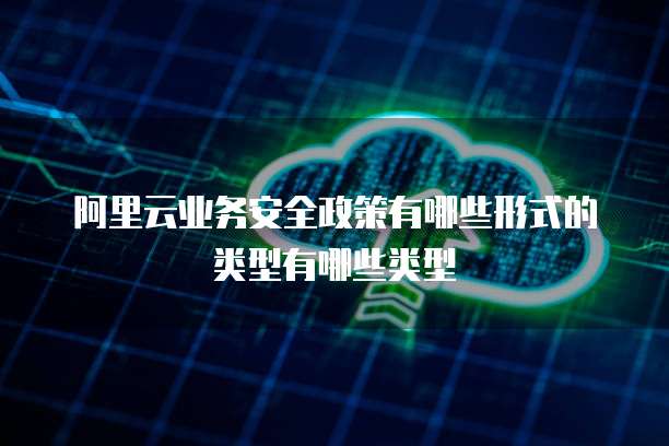 阿里云业务安全政策有哪些形式的类型有哪些类型