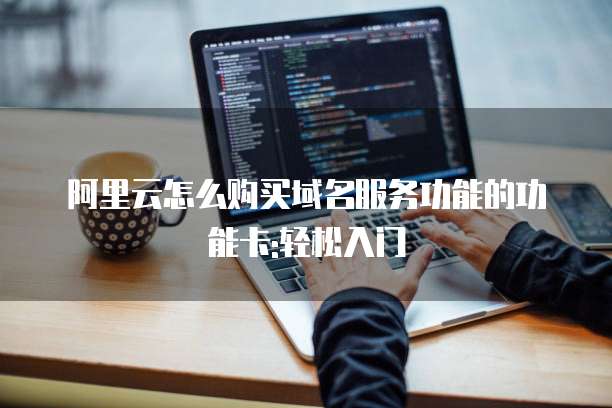 阿里云怎么购买域名服务功能的功能卡:轻松入门