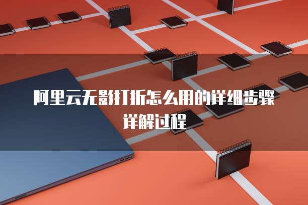 阿里云无影打折怎么用的详细步骤详解过程