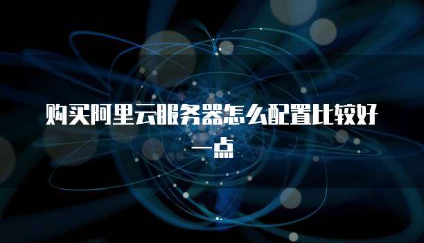 购买阿里云服务器怎么配置比较好一点