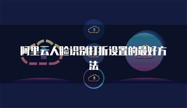 阿里云人脸识别打折设置的最好方法