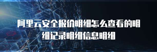 阿里云安全报价明细怎么查看的明细记录明细信息明细