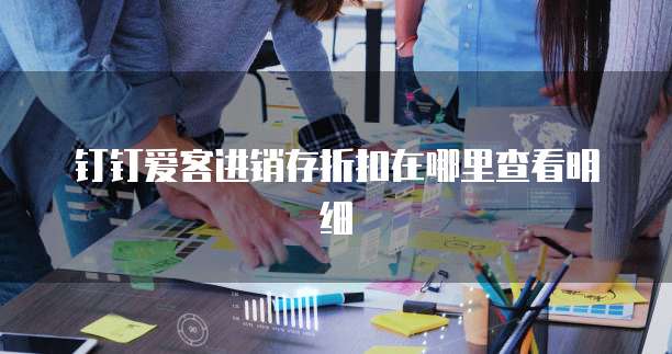 钉钉爱客进销存折扣在哪里查看明细
