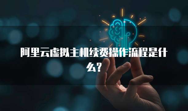 阿里云虚拟主机续费操作流程是什么?