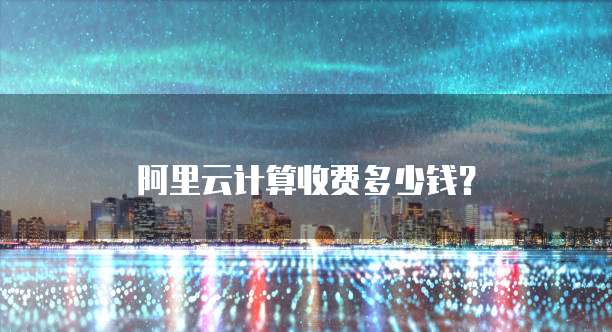 阿里云计算收费多少钱?