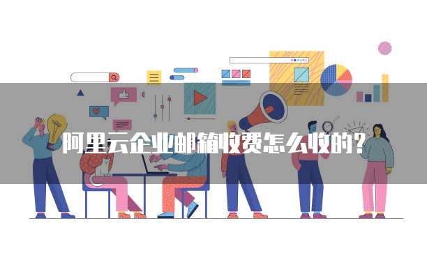 阿里云企业邮箱收费怎么收的?