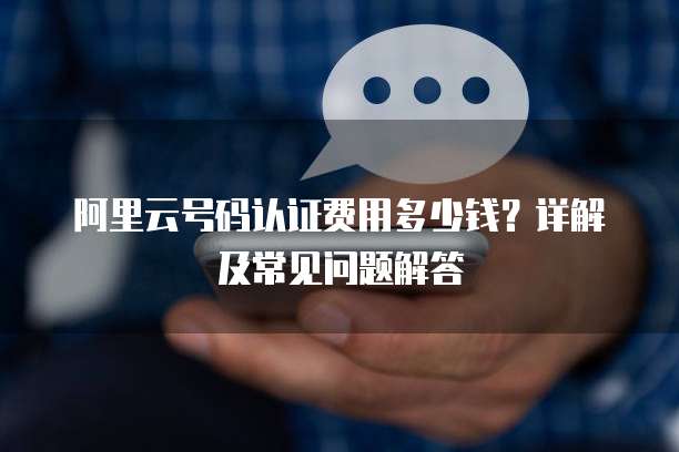 阿里云号码认证费用多少钱?详解及常见问题解答