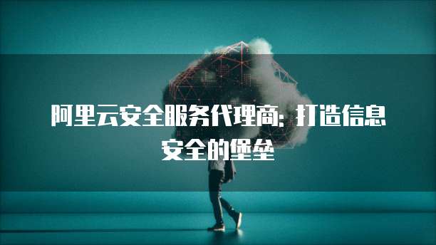 阿里云安全服务代理商: 打造信息安全的堡垒