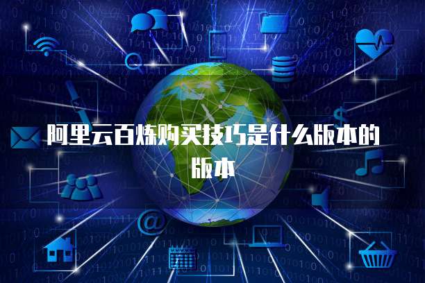 阿里云百炼购买技巧是什么版本的版本