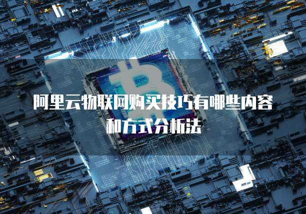 阿里云物联网购买技巧有哪些内容和方式分析法