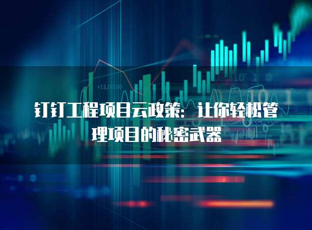 钉钉工程项目云政策:让你轻松管理项目的秘密武器