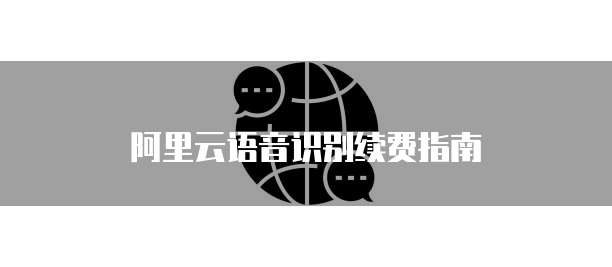阿里云语音识别续费指南