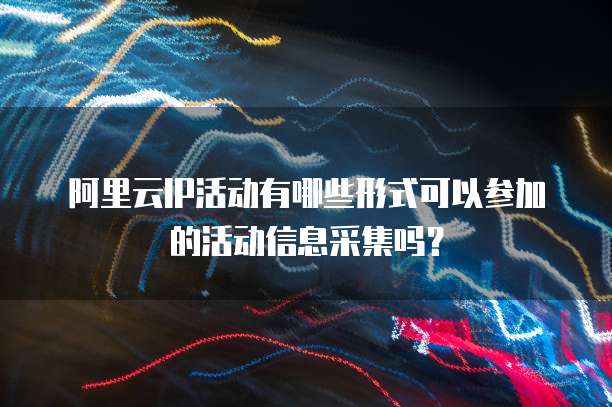 阿里云IP活动有哪些形式可以参加的活动信息采集吗?