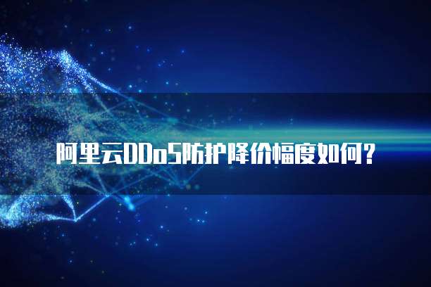 阿里云DDoS防护降价幅度如何?