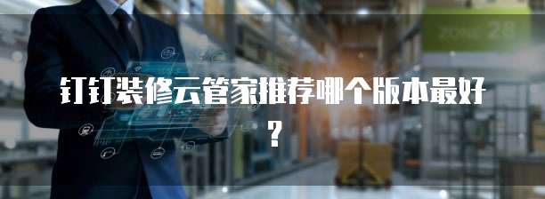 钉钉装修云管家推荐哪个版本最好?