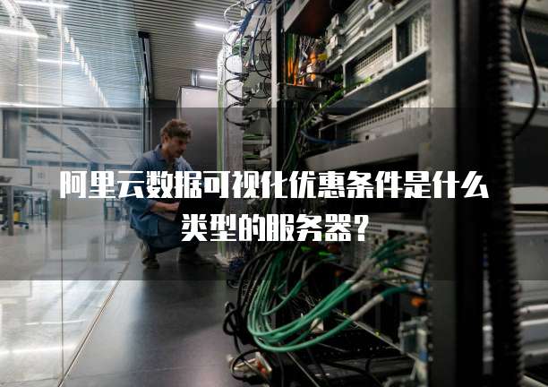 阿里云数据可视化优惠条件是什么类型的服务器?