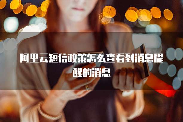 阿里云短信政策怎么查看到消息提醒的消息