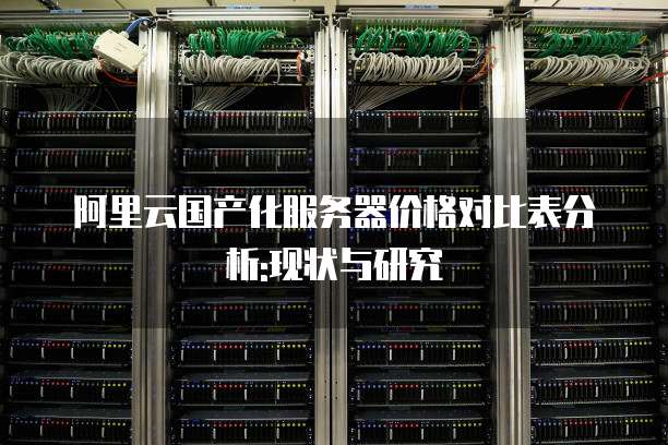 阿里云国产化服务器价格对比表分析:现状与研究