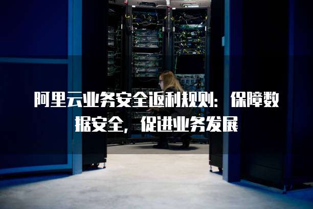 阿里云业务安全返利规则:保障数据安全,促进业务发展