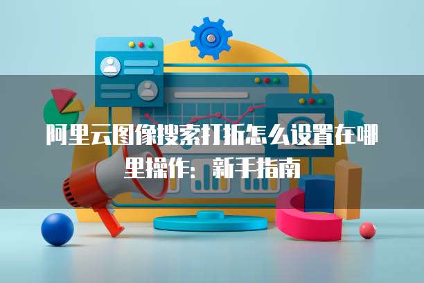 阿里云图像搜索打折怎么设置在哪里操作:新手指南