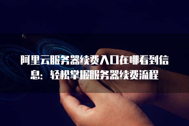阿里云服务器续费入口在哪看到信息:轻松掌握服务器续费流程
