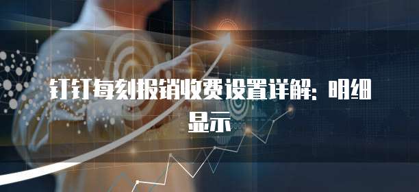 钉钉每刻报销收费设置详解: 明细显示