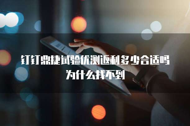 钉钉鼎捷试验优测返利多少合适吗为什么找不到