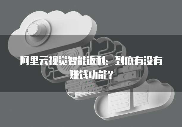 阿里云视觉智能返利:到底有没有赚钱功能?