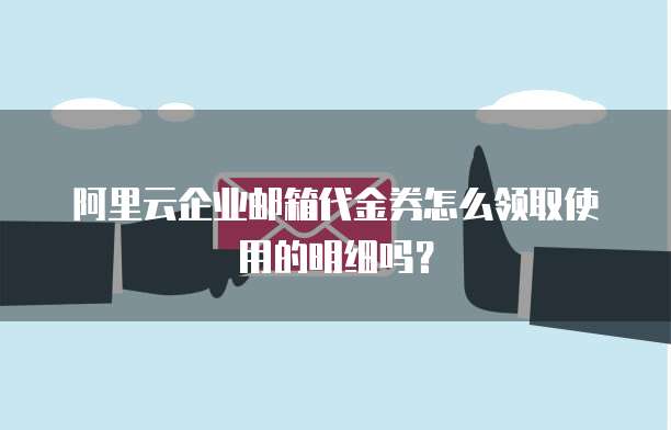 阿里云企业邮箱代金券怎么领取使用的明细吗?