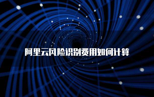阿里云风险识别费用如何计算
