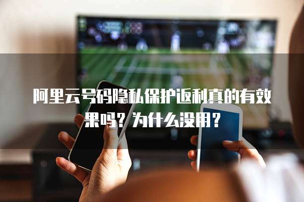 阿里云号码隐私保护返利真的有效果吗?为什么没用?