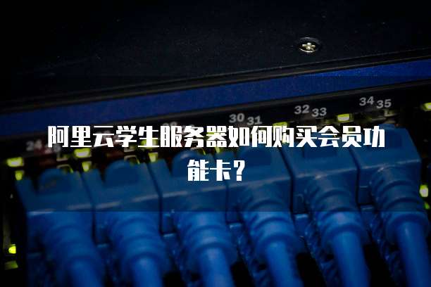 阿里云学生服务器如何购买会员功能卡?