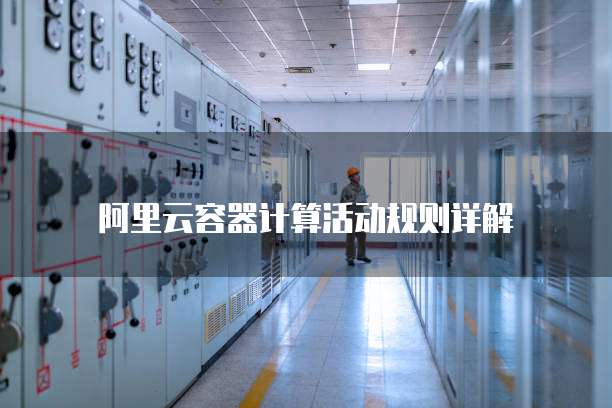 阿里云容器计算活动规则详解