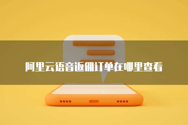 阿里云语音返佣订单在哪里查看