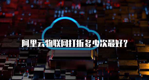 阿里云物联网打折多少次最好?