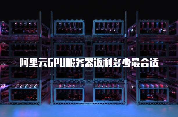 阿里云GPU服务器返利多少最合适