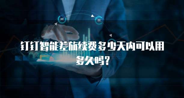 钉钉智能差旅续费多少天内可以用多久吗?