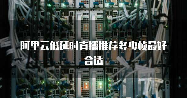 阿里云低延时直播推荐多少帧最好合适