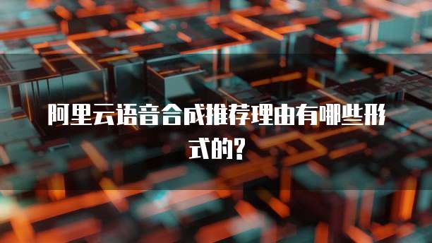 阿里云语音合成推荐理由有哪些形式的?