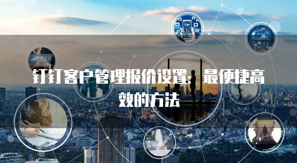 钉钉客户管理报价设置：最便捷高效的方法
