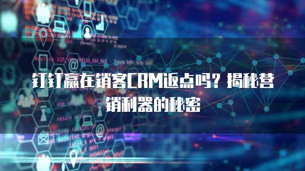 钉钉赢在销客CRM返点吗?揭秘营销利器的秘密