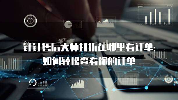 钉钉售后大师打折在哪里看订单:如何轻松查看你的订单