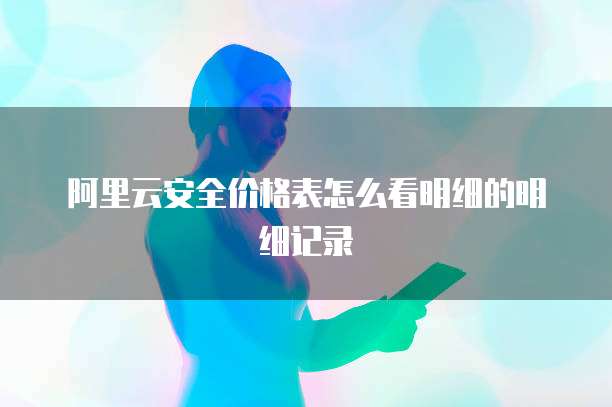 阿里云安全价格表怎么看明细的明细记录