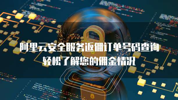 阿里云安全服务返佣订单号码查询轻松了解您的佣金情况