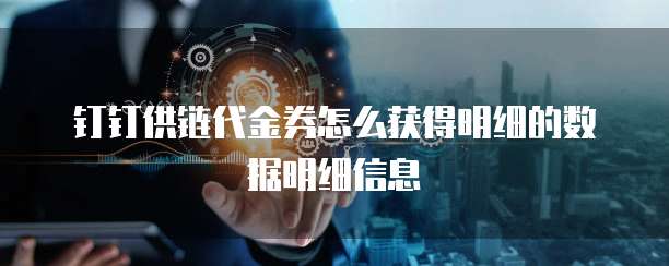钉钉供链代金券怎么获得明细的数据明细信息